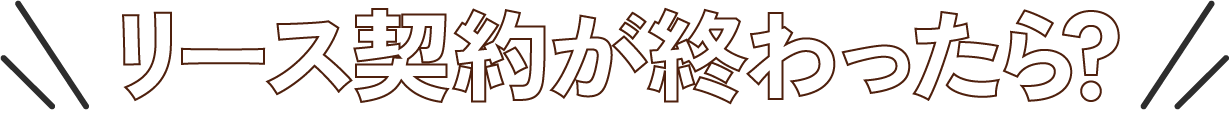 リース契約が終わったら？