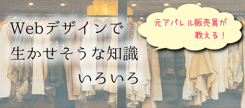 元アパレル販売員が教える!
Webデザインで生かせそうな知識いろいろ