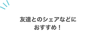 友達とのシェアなどにおすすめ！